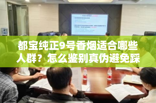 都宝纯正9号香烟适合哪些人群？怎么鉴别真伪避免踩坑？